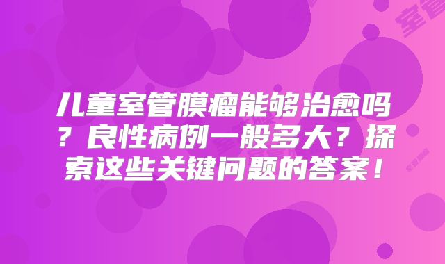 儿童室管膜瘤能够治愈吗？良性病例一般多大？探索这些关键问题的答案！