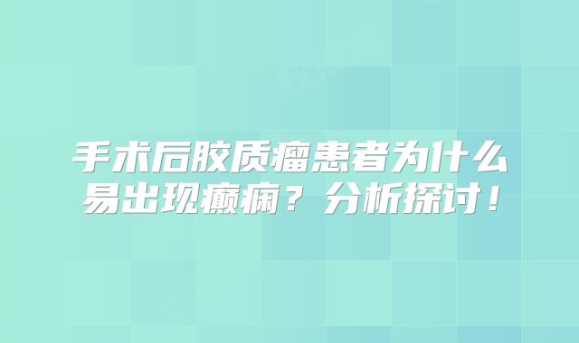 手术后胶质瘤患者为什么易出现癫痫？分析探讨！