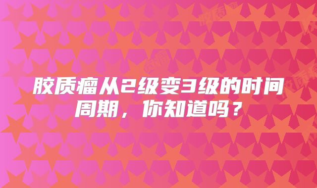胶质瘤从2级变3级的时间周期，你知道吗？