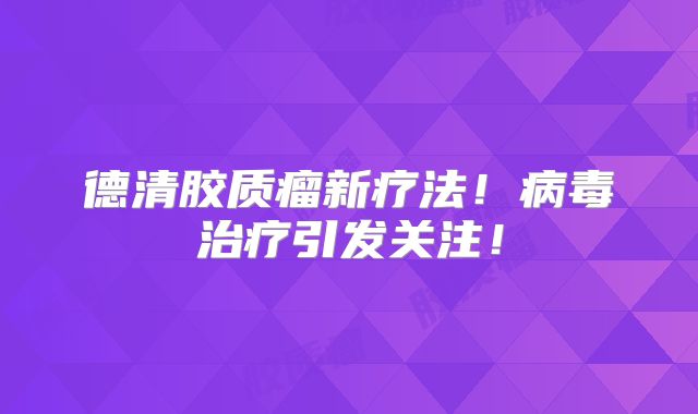 德清胶质瘤新疗法！病毒治疗引发关注！