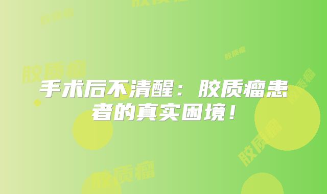 手术后不清醒：胶质瘤患者的真实困境！