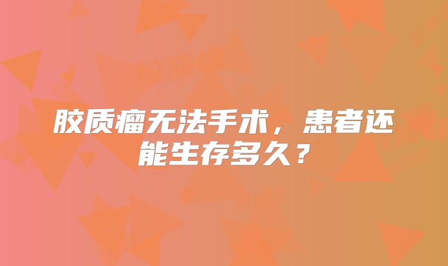 胶质瘤无法手术，患者还能生存多久？