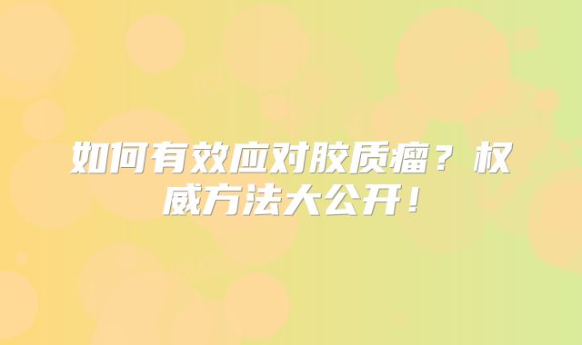 如何有效应对胶质瘤？权威方法大公开！
