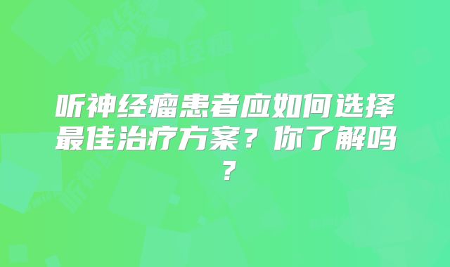 听神经瘤患者应如何选择最佳治疗方案？你了解吗？