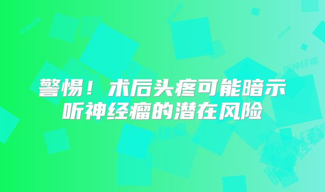 警惕！术后头疼可能暗示听神经瘤的潜在风险