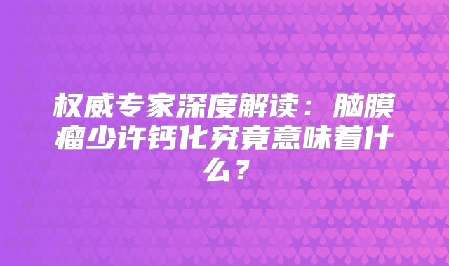 权威专家深度解读：脑膜瘤少许钙化究竟意味着什么？