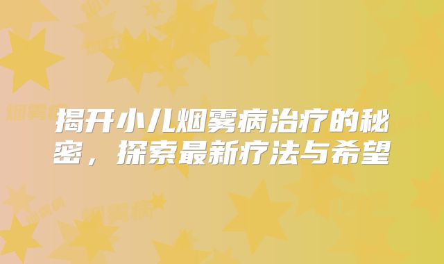 揭开小儿烟雾病治疗的秘密，探索最新疗法与希望
