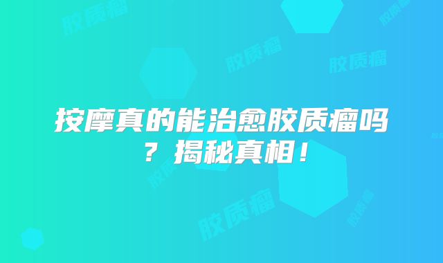 按摩真的能治愈胶质瘤吗？揭秘真相！