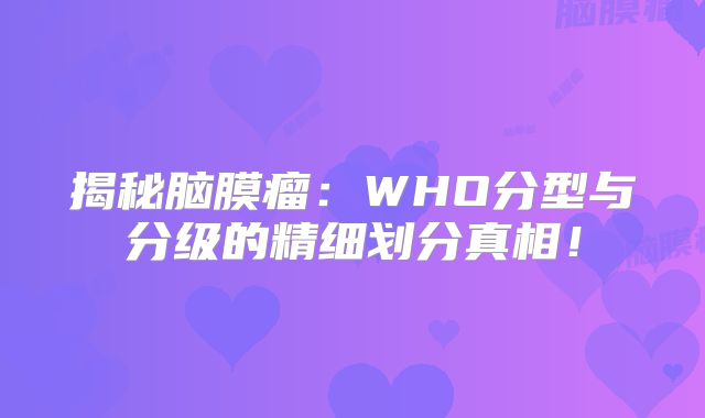 揭秘脑膜瘤：WHO分型与分级的精细划分真相！