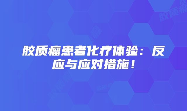 胶质瘤患者化疗体验：反应与应对措施！
