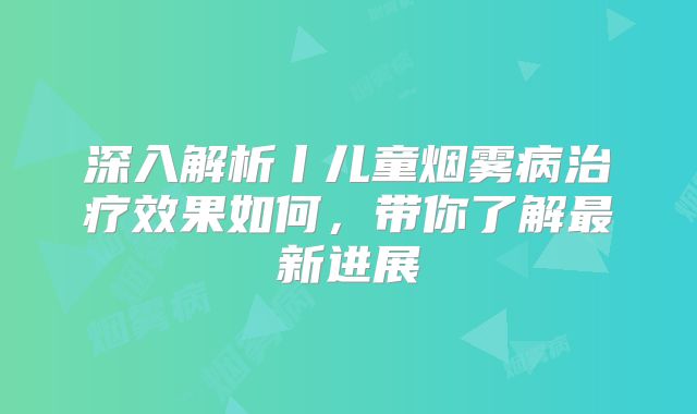 深入解析丨儿童烟雾病治疗效果如何，带你了解最新进展