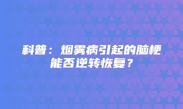 科普：烟雾病引起的脑梗能否逆转恢复？