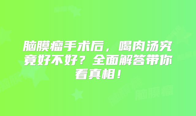 脑膜瘤手术后，喝肉汤究竟好不好？全面解答带你看真相！