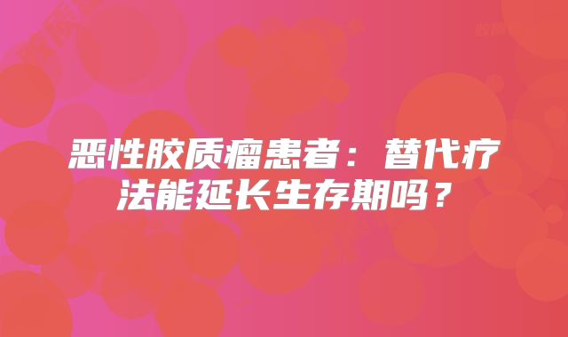 恶性胶质瘤患者：替代疗法能延长生存期吗？