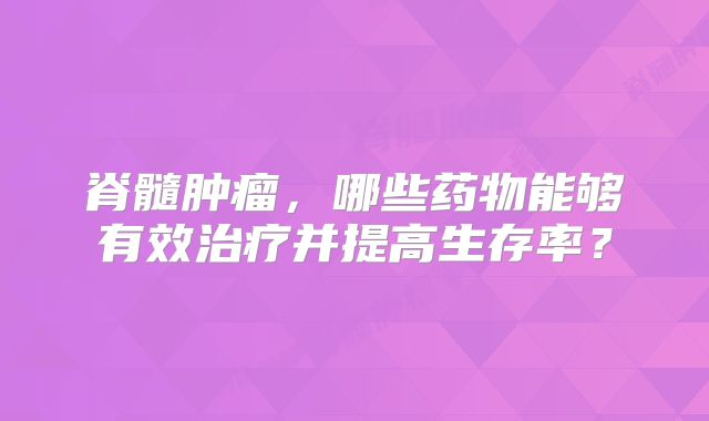 脊髓肿瘤，哪些药物能够有效治疗并提高生存率？