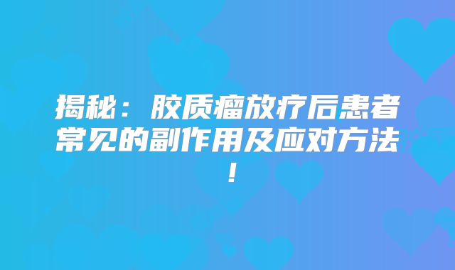 揭秘：胶质瘤放疗后患者常见的副作用及应对方法！