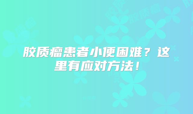 胶质瘤患者小便困难？这里有应对方法！