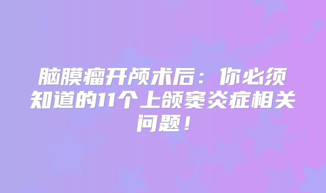 脑膜瘤开颅术后：你必须知道的11个上颌窦炎症相关问题！