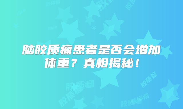 脑胶质瘤患者是否会增加体重？真相揭秘！