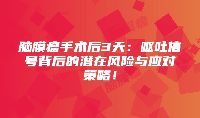 脑膜瘤手术后3天：呕吐信号背后的潜在风险与应对策略！