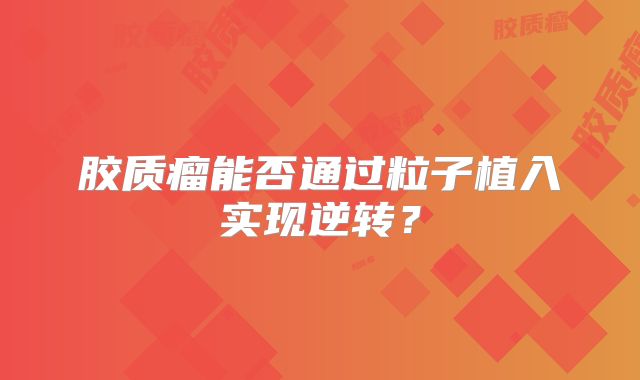 胶质瘤能否通过粒子植入实现逆转？