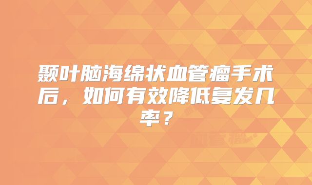 颞叶脑海绵状血管瘤手术后，如何有效降低复发几率？