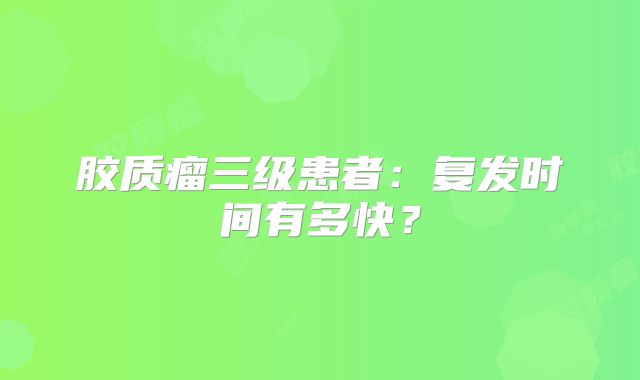 胶质瘤三级患者：复发时间有多快？