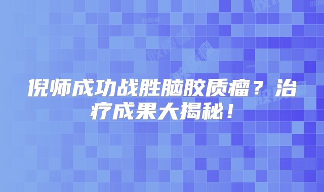 倪师成功战胜脑胶质瘤？治疗成果大揭秘！