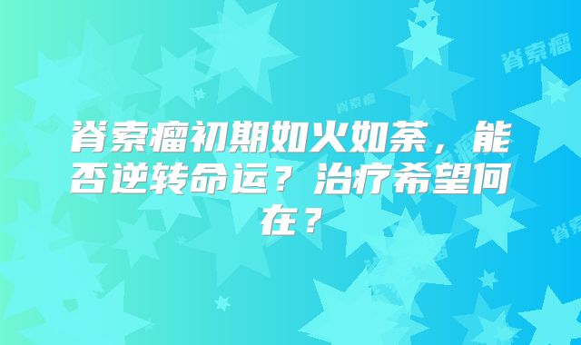 脊索瘤初期如火如荼，能否逆转命运？治疗希望何在？