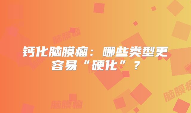 钙化脑膜瘤：哪些类型更容易“硬化”？