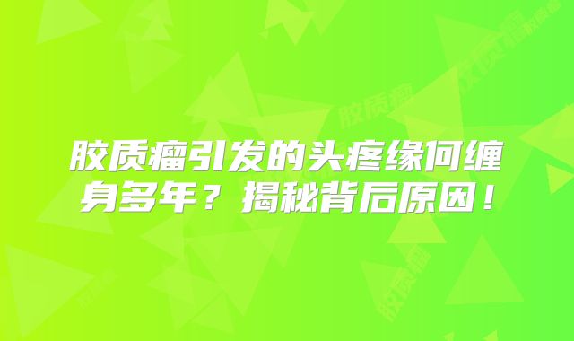 胶质瘤引发的头疼缘何缠身多年？揭秘背后原因！