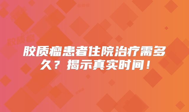 胶质瘤患者住院治疗需多久？揭示真实时间！