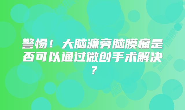 警惕！大脑濂旁脑膜瘤是否可以通过微创手术解决？