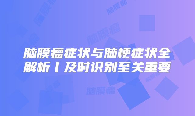 脑膜瘤症状与脑梗症状全解析丨及时识别至关重要
