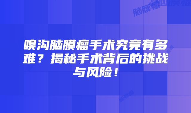 嗅沟脑膜瘤手术究竟有多难？揭秘手术背后的挑战与风险！