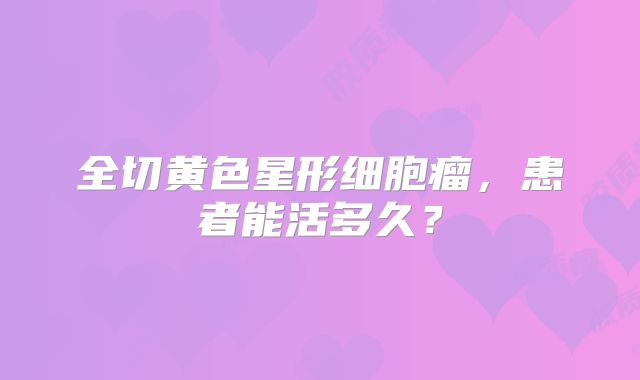 全切黄色星形细胞瘤，患者能活多久？