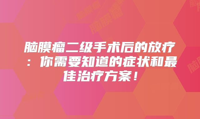 脑膜瘤二级手术后的放疗：你需要知道的症状和最佳治疗方案！