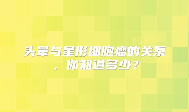 头晕与星形细胞瘤的关系，你知道多少？