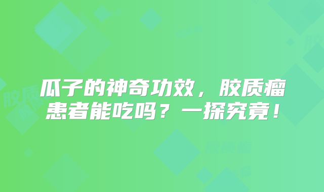 瓜子的神奇功效，胶质瘤患者能吃吗？一探究竟！