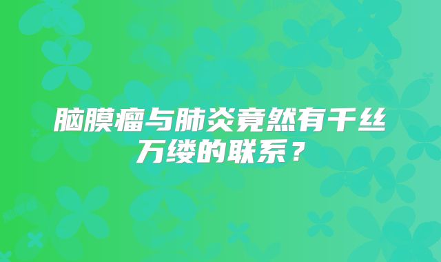 脑膜瘤与肺炎竟然有千丝万缕的联系？