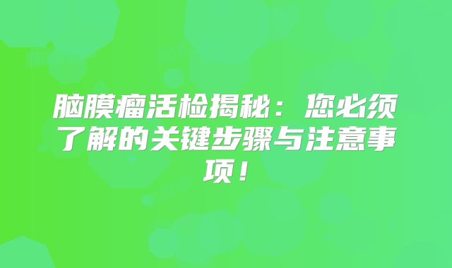 脑膜瘤活检揭秘：您必须了解的关键步骤与注意事项！
