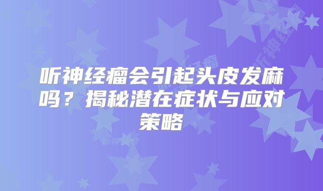 听神经瘤会引起头皮发麻吗？揭秘潜在症状与应对策略