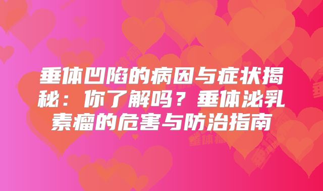 垂体凹陷的病因与症状揭秘：你了解吗？垂体泌乳素瘤的危害与防治指南
