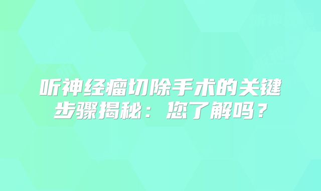听神经瘤切除手术的关键步骤揭秘：您了解吗？