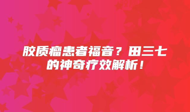 胶质瘤患者福音？田三七的神奇疗效解析！