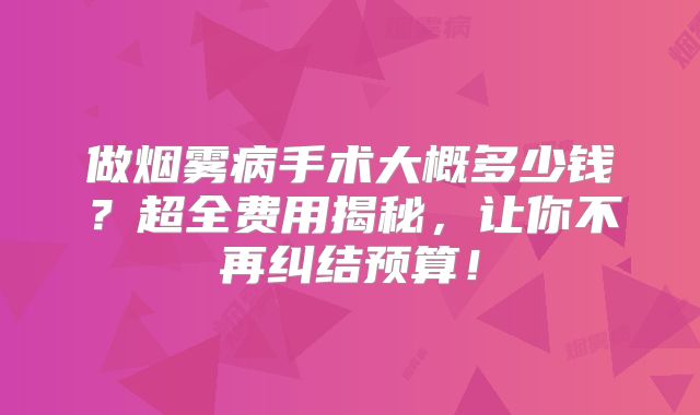 做烟雾病手术大概多少钱？超全费用揭秘，让你不再纠结预算！