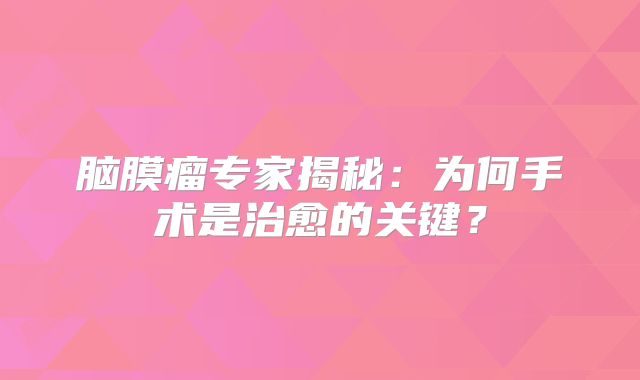 脑膜瘤专家揭秘：为何手术是治愈的关键？