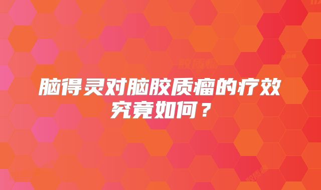 脑得灵对脑胶质瘤的疗效究竟如何？