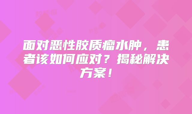 面对恶性胶质瘤水肿，患者该如何应对？揭秘解决方案！