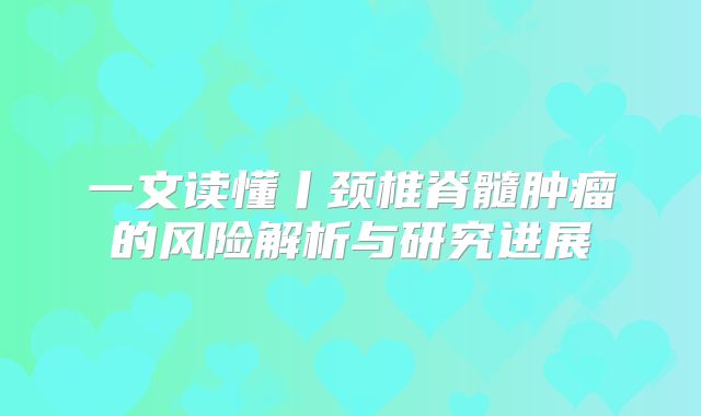 一文读懂丨颈椎脊髓肿瘤的风险解析与研究进展
